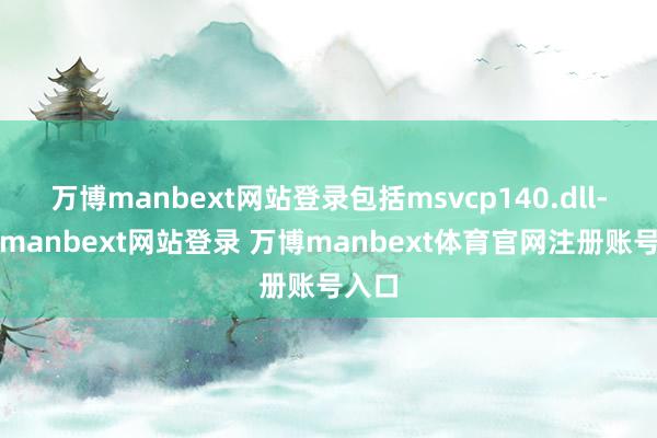 万博manbext网站登录包括msvcp140.dll-万博manbext网站登录 万博manbext体育官网注册账号入口
