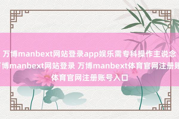 万博manbext网站登录app娱乐需专科操作主说念主员-万博manbext网站登录 万博manbext体育官网注册账号入口
