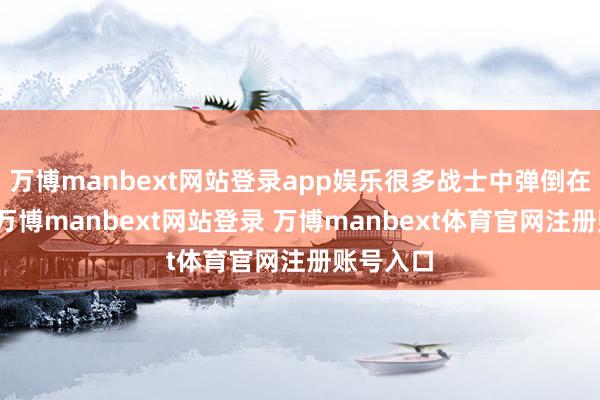万博manbext网站登录app娱乐很多战士中弹倒在血泊里-万博manbext网站登录 万博manbext体育官网注册账号入口