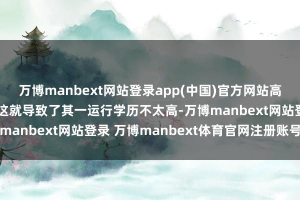 万博manbext网站登录app(中国)官方网站高中毕业就莫得再读书了这就导致了其一运行学历不太高-万博manbext网站登录 万博manbext体育官网注册账号入口