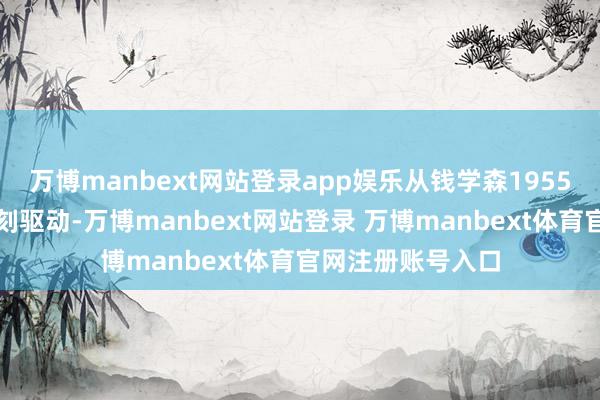 万博manbext网站登录app娱乐从钱学森1955年回到故国那一刻驱动-万博manbext网站登录 万博manbext体育官网注册账号入口
