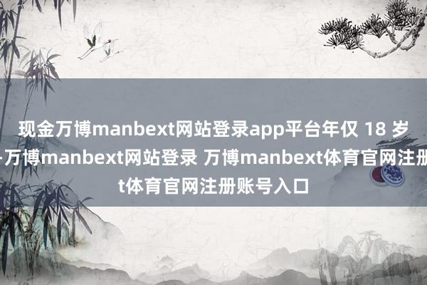 现金万博manbext网站登录app平台年仅 18 岁的王承书-万博manbext网站登录 万博manbext体育官网注册账号入口