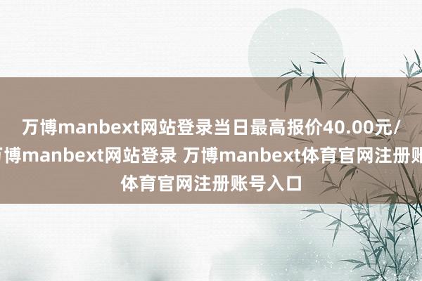 万博manbext网站登录当日最高报价40.00元/公斤-万博manbext网站登录 万博manbext体育官网注册账号入口