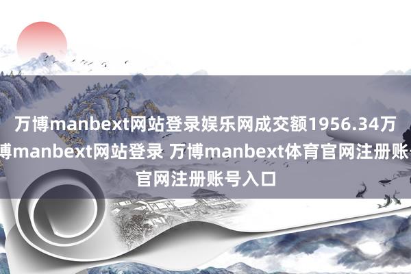 万博manbext网站登录娱乐网成交额1956.34万元-万博manbext网站登录 万博manbext体育官网注册账号入口