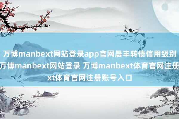 万博manbext网站登录app官网晨丰转债信用级别为“A”-万博manbext网站登录 万博manbext体育官网注册账号入口