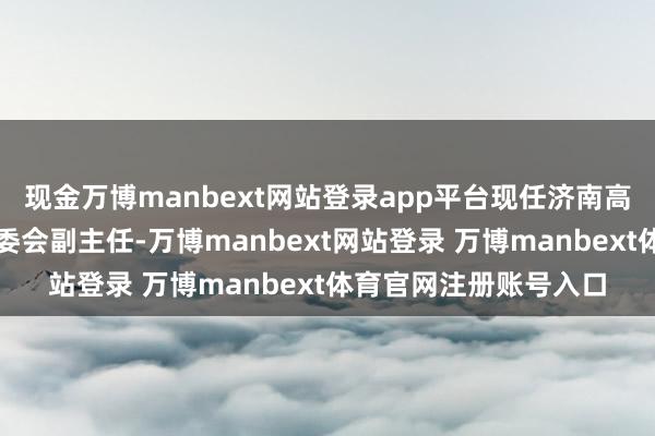 现金万博manbext网站登录app平台现任济南高新区党工委委员、管委会副主任-万博manbext网站登录 万博manbext体育官网注册账号入口