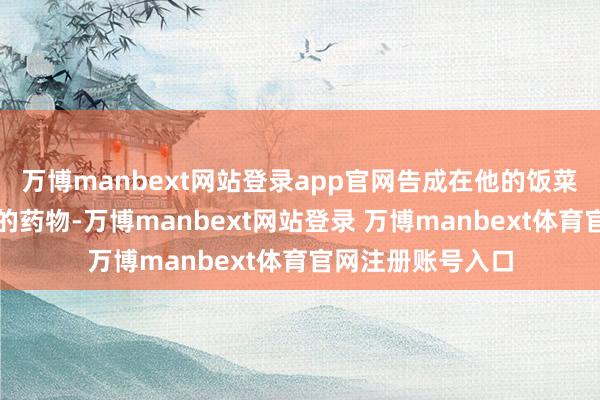 万博manbext网站登录app官网告成在他的饭菜里下昏于千里睡的药物-万博manbext网站登录 万博manbext体育官网注册账号入口