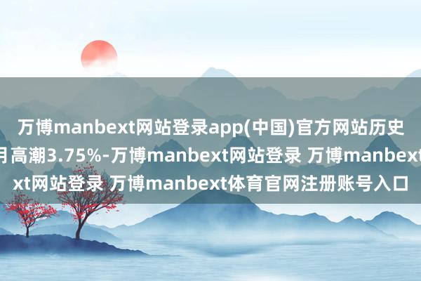 万博manbext网站登录app(中国)官方网站历史数据流露该基金近1个月高潮3.75%-万博manbext网站登录 万博manbext体育官网注册账号入口