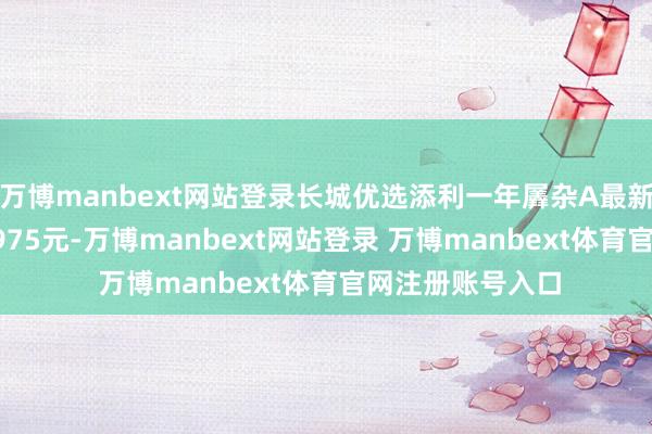 万博manbext网站登录长城优选添利一年羼杂A最新单元净值为0.9975元-万博manbext网站登录 万博manbext体育官网注册账号入口