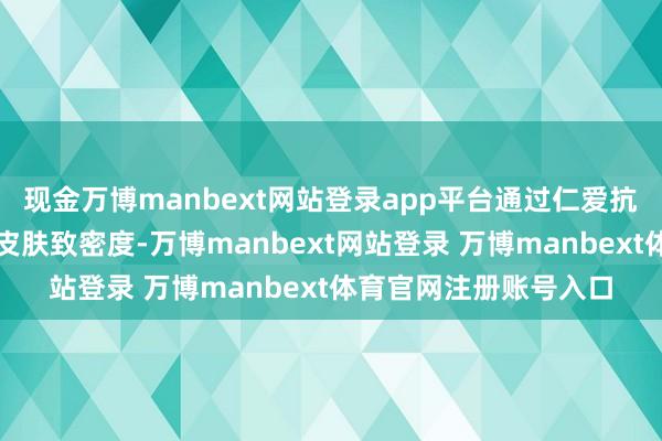 现金万博manbext网站登录app平台通过仁爱抗衰（如玻色因）保握皮肤致密度-万博manbext网站登录 万博manbext体育官网注册账号入口