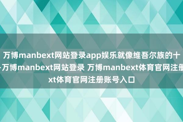 万博manbext网站登录app娱乐就像维吾尔族的十二木卡姆-万博manbext网站登录 万博manbext体育官网注册账号入口