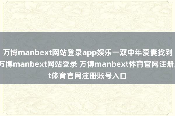 万博manbext网站登录app娱乐一双中年爱妻找到了警方-万博manbext网站登录 万博manbext体育官网注册账号入口