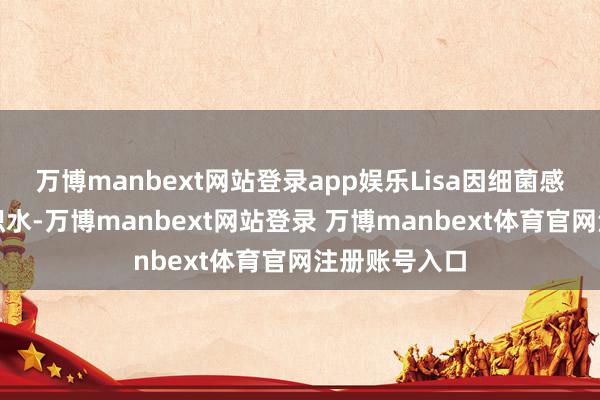 万博manbext网站登录app娱乐Lisa因细菌感染激发腹腔积水-万博manbext网站登录 万博manbext体育官网注册账号入口