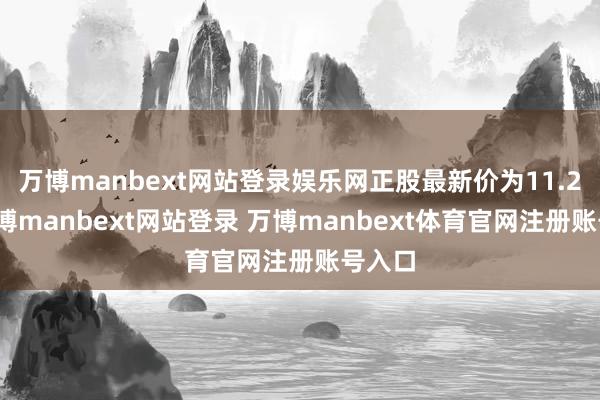 万博manbext网站登录娱乐网正股最新价为11.2元-万博manbext网站登录 万博manbext体育官网注册账号入口
