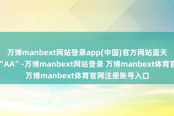 万博manbext网站登录app(中国)官方网站蓝天转债信用级别为“AA”-万博manbext网站登录 万博manbext体育官网注册账号入口