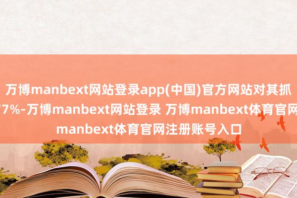 万博manbext网站登录app(中国)官方网站对其抓股比例为68.77%-万博manbext网站登录 万博manbext体育官网注册账号入口