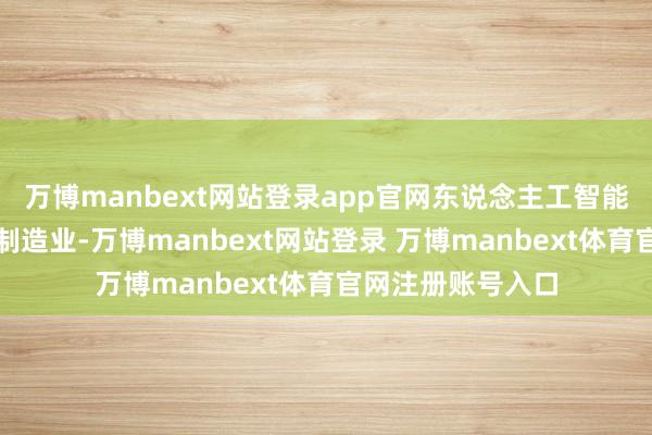 万博manbext网站登录app官网东说念主工智能技艺正加快浸透制造业-万博manbext网站登录 万博manbext体育官网注册账号入口