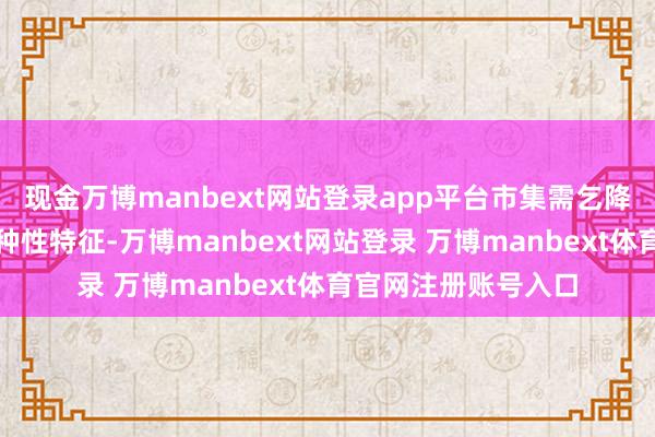现金万博manbext网站登录app平台市集需乞降产物设想需求的各种性特征-万博manbext网站登录 万博manbext体育官网注册账号入口