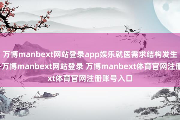 万博manbext网站登录app娱乐就医需求结构发生显耀变化-万博manbext网站登录 万博manbext体育官网注册账号入口