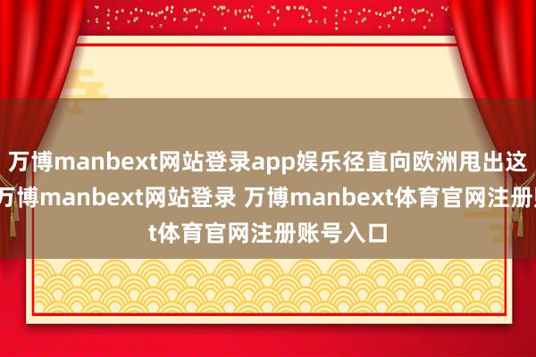 万博manbext网站登录app娱乐径直向欧洲甩出这句狠话-万博manbext网站登录 万博manbext体育官网注册账号入口