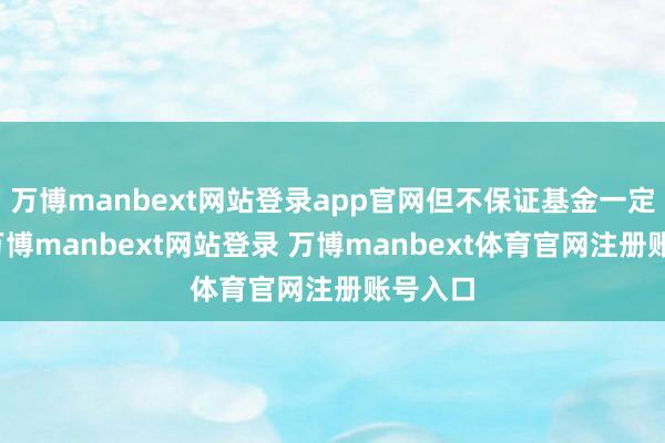 万博manbext网站登录app官网但不保证基金一定盈利-万博manbext网站登录 万博manbext体育官网注册账号入口