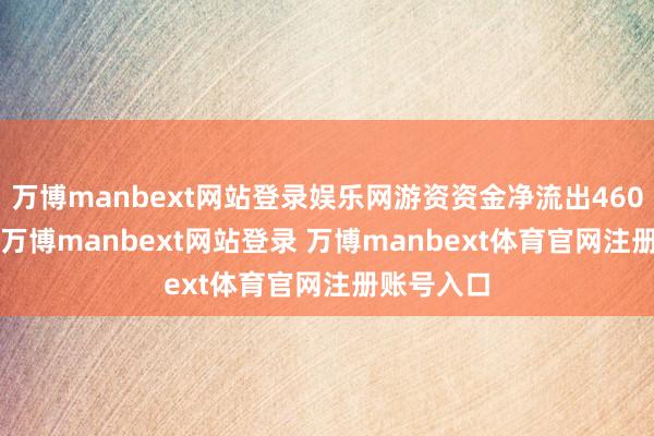 万博manbext网站登录娱乐网游资资金净流出460.14万元-万博manbext网站登录 万博manbext体育官网注册账号入口