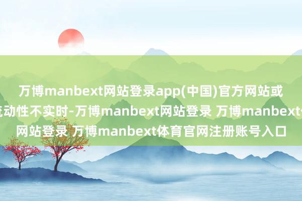 万博manbext网站登录app(中国)官方网站或因某些额外情况导致流动性不实时-万博manbext网站登录 万博manbext体育官网注册账号入口