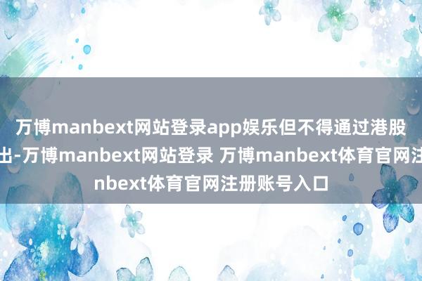 万博manbext网站登录app娱乐但不得通过港股通买入或卖出-万博manbext网站登录 万博manbext体育官网注册账号入口