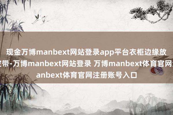 现金万博manbext网站登录app平台衣柜边缘放着一条男式皮带-万博manbext网站登录 万博manbext体育官网注册账号入口