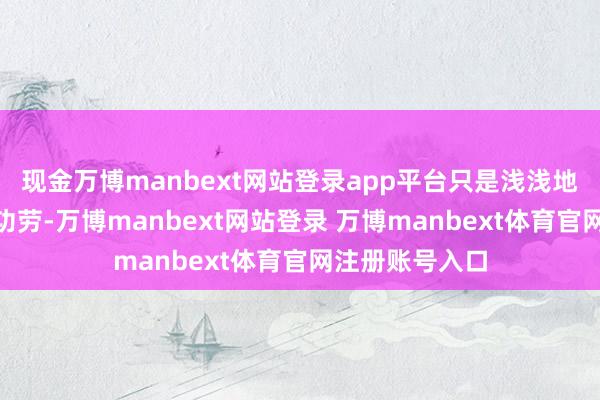 现金万博manbext网站登录app平台只是浅浅地说：“这不是功劳-万博manbext网站登录 万博manbext体育官网注册账号入口