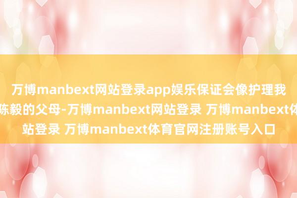 万博manbext网站登录app娱乐保证会像护理我方亲生父母相同管束陈毅的父母-万博manbext网站登录 万博manbext体育官网注册账号入口