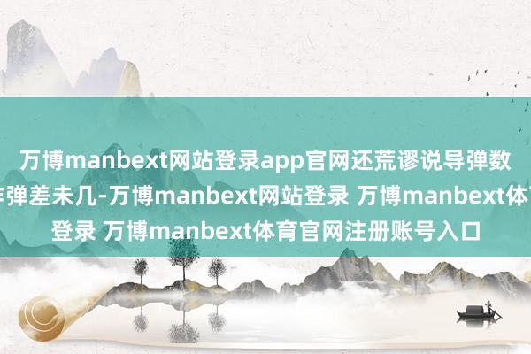 万博manbext网站登录app官网还荒谬说导弹数目跟好意思国扔的炸弹差未几-万博manbext网站登录 万博manbext体育官网注册账号入口