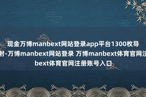 现金万博manbext网站登录app平台1300枚导弹一次性辐射-万博manbext网站登录 万博manbext体育官网注册账号入口
