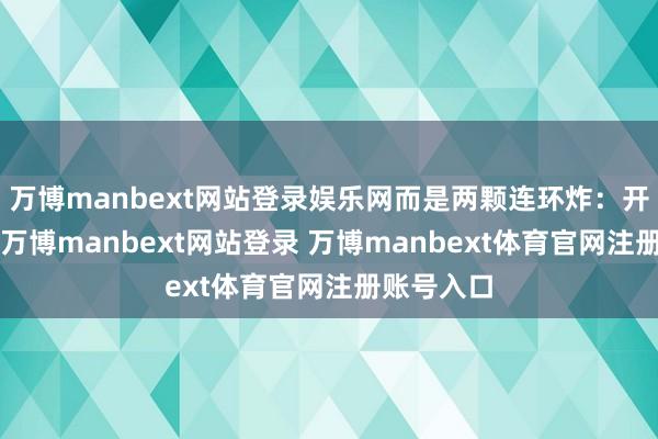 万博manbext网站登录娱乐网而是两颗连环炸：开门+站立-万博manbext网站登录 万博manbext体育官网注册账号入口