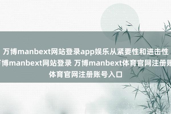 万博manbext网站登录app娱乐从紧要性和进击性来看-万博manbext网站登录 万博manbext体育官网注册账号入口