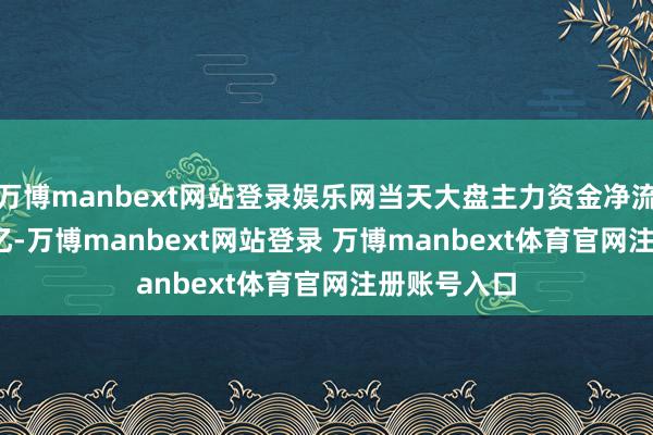 万博manbext网站登录娱乐网当天大盘主力资金净流出299.53亿-万博manbext网站登录 万博manbext体育官网注册账号入口
