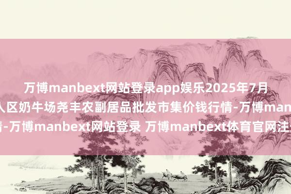 万博manbext网站登录app娱乐2025年7月16日山西省临汾市尧王人区奶牛场尧丰农副居品批发市集价钱行情-万博manbext网站登录 万博manbext体育官网注册账号入口
