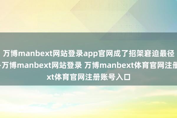 万博manbext网站登录app官网成了招架窘迫最径直的火器-万博manbext网站登录 万博manbext体育官网注册账号入口