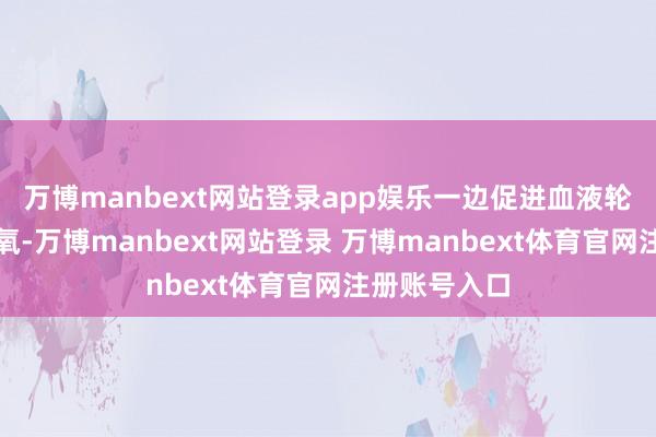 万博manbext网站登录app娱乐一边促进血液轮回给发根供氧-万博manbext网站登录 万博manbext体育官网注册账号入口