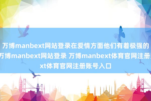 万博manbext网站登录在爱情方面他们有着极强的劝诱力-万博manbext网站登录 万博manbext体育官网注册账号入口