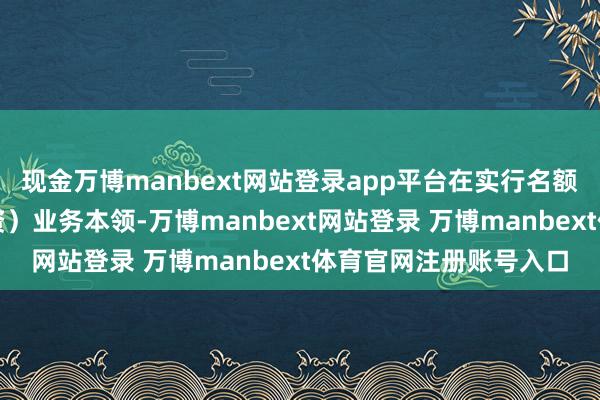 现金万博manbext网站登录app平台在实行名额申购（含如期定额投资）业务本领-万博manbext网站登录 万博manbext体育官网注册账号入口