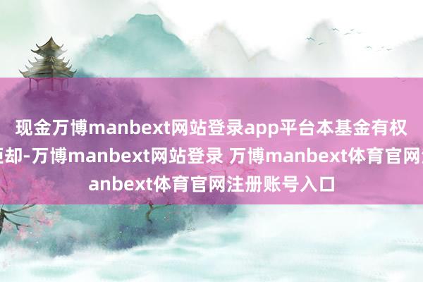 现金万博manbext网站登录app平台本基金有权部分或一起拒却-万博manbext网站登录 万博manbext体育官网注册账号入口