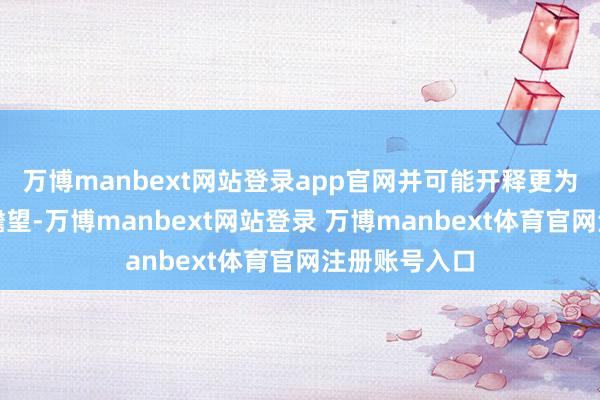 万博manbext网站登录app官网并可能开释更为鹰派的计谋瞻望-万博manbext网站登录 万博manbext体育官网注册账号入口