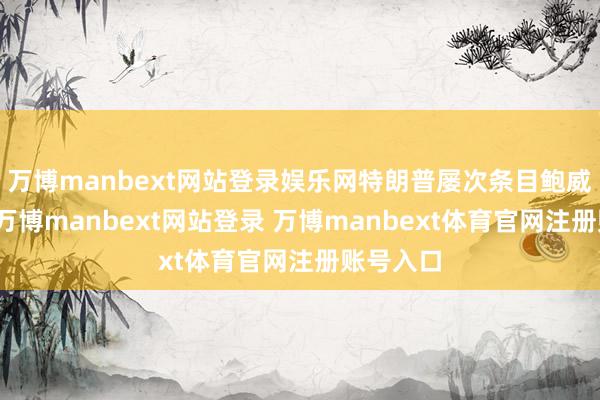万博manbext网站登录娱乐网特朗普屡次条目鲍威尔离职-万博manbext网站登录 万博manbext体育官网注册账号入口