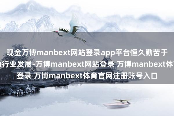 现金万博manbext网站登录app平台恒久勤苦于普及旅游体验和鼓励行业发展-万博manbext网站登录 万博manbext体育官网注册账号入口