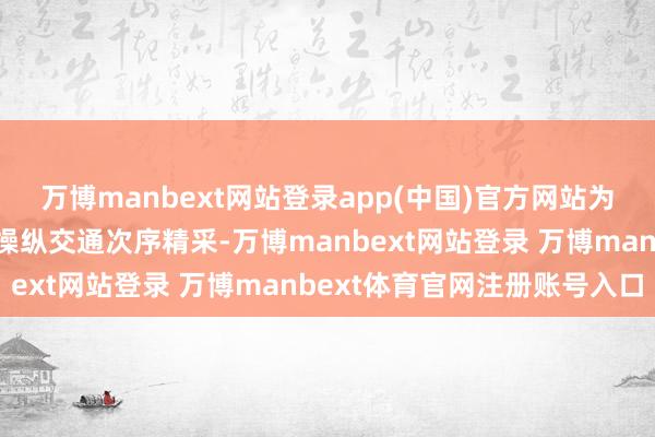 万博manbext网站登录app(中国)官方网站为确保活动时分奥体中心操纵交通次序精采-万博manbext网站登录 万博manbext体育官网注册账号入口