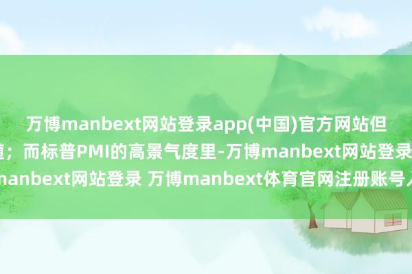 万博manbext网站登录app(中国)官方网站但地产的压力却出入相随；而标普PMI的高景气度里-万博manbext网站登录 万博manbext体育官网注册账号入口