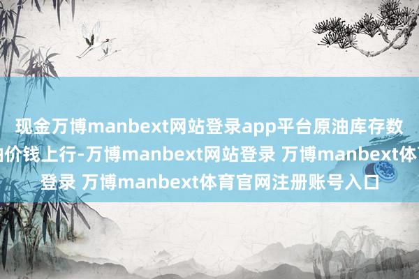 现金万博manbext网站登录app平台原油库存数据下降一度助推原油价钱上行-万博manbext网站登录 万博manbext体育官网注册账号入口