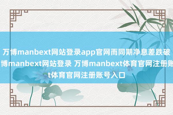 万博manbext网站登录app官网而同期净息差跌破 2%-万博manbext网站登录 万博manbext体育官网注册账号入口