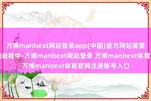 万博manbext网站登录app(中国)官方网站需要检视在界限推广的进程中-万博manbext网站登录 万博manbext体育官网注册账号入口